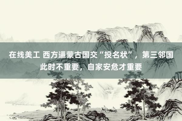 在线美工 西方逼蒙古国交“投名状”，第三邻国此时不重要，自家安危才重要