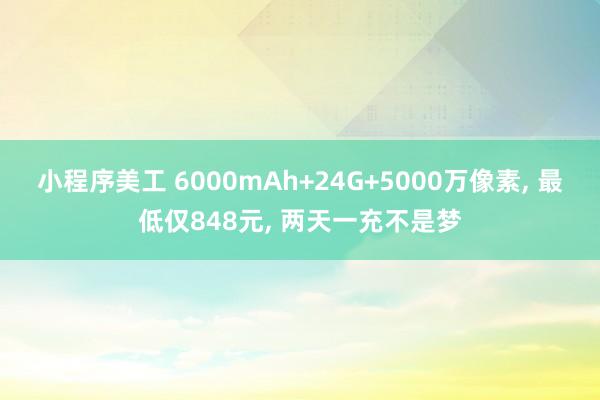 小程序美工 6000mAh+24G+5000万像素, 最低仅848元, 两天一充不是梦