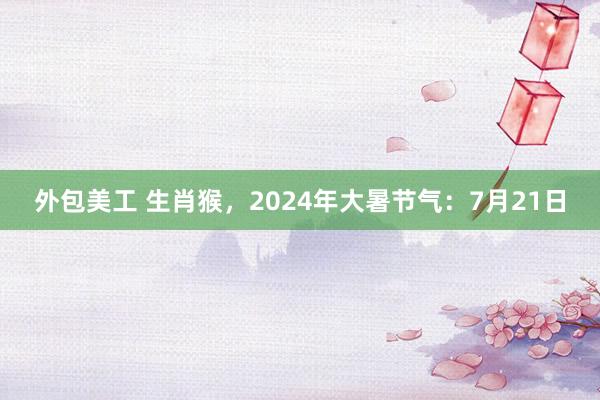 外包美工 生肖猴，2024年大暑节气：7月21日