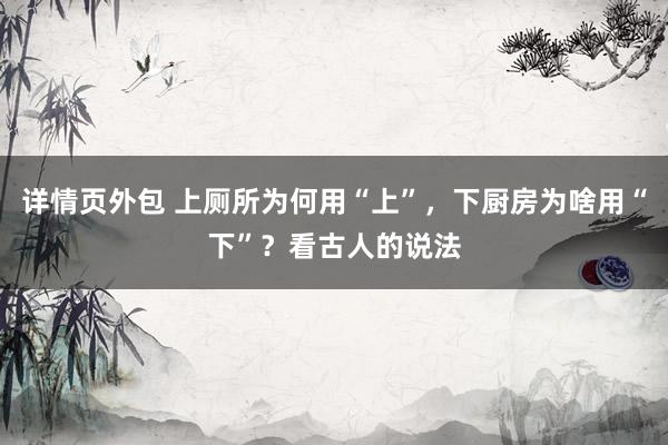 详情页外包 上厕所为何用“上”，下厨房为啥用“下”？看古人的说法